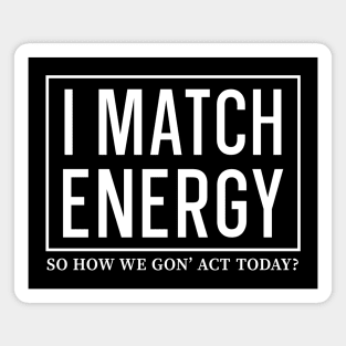 I Match Energy So How We Gon' Act Today Magnet